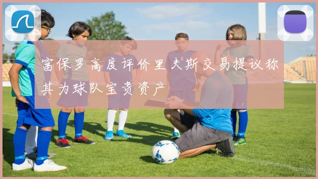 富保罗高度评价里夫斯交易提议称其为球队宝贵资产