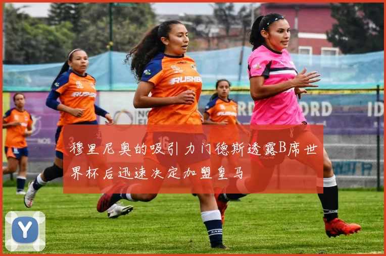 穆里尼奥的吸引力门德斯透露B席世界杯后迅速决定加盟皇马
