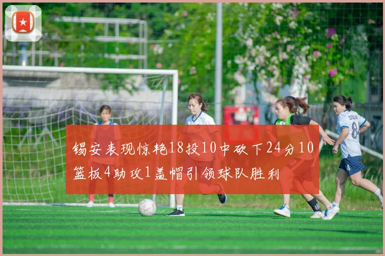 锡安表现惊艳18投10中砍下24分10篮板4助攻1盖帽引领球队胜利