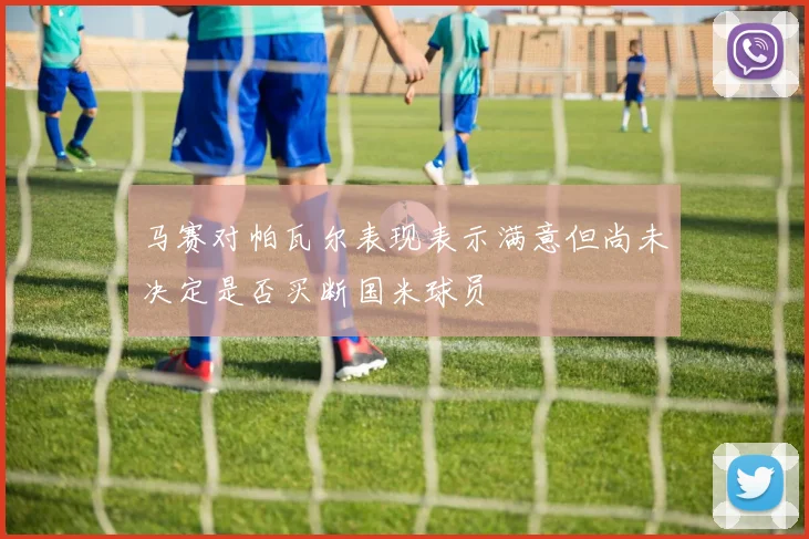 马赛对帕瓦尔表现表示满意但尚未决定是否买断国米球员
