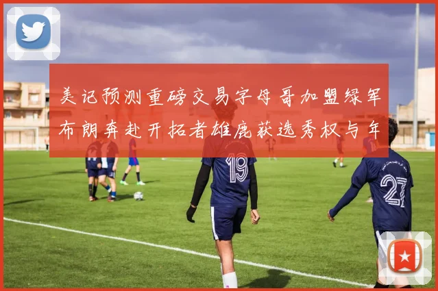 美记预测重磅交易字母哥加盟绿军布朗奔赴开拓者雄鹿获选秀权与年轻球员