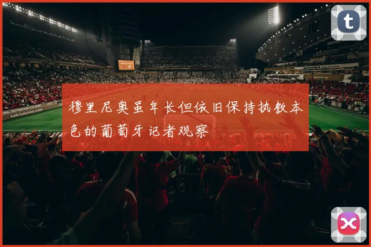 穆里尼奥虽年长但依旧保持执教本色的葡萄牙记者观察