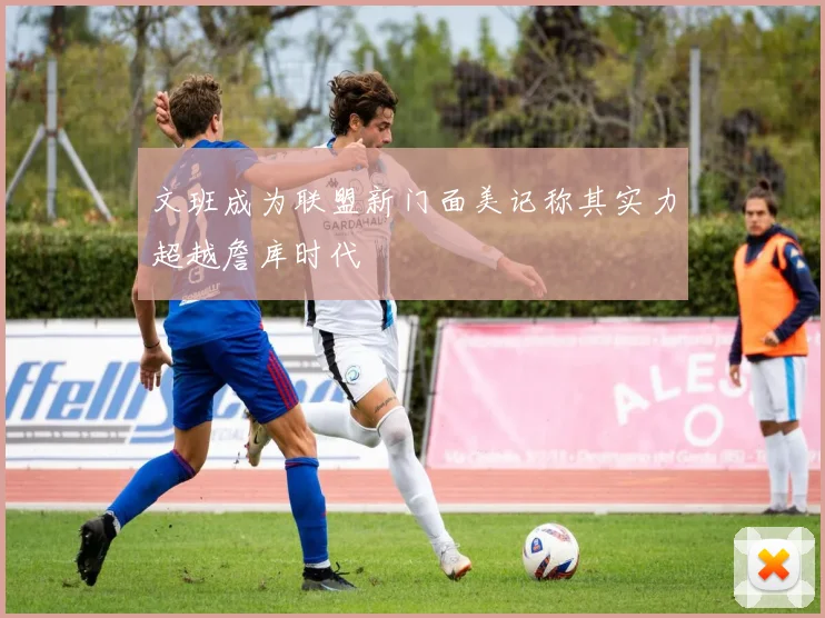 文班成为联盟新门面美记称其实力超越詹库时代