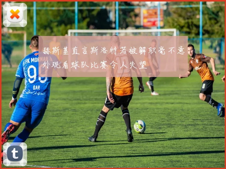 赫斯基直言斯洛特若被解职毫不意外观看球队比赛令人失望