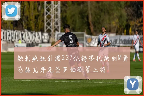 热刺疯狂引援237亿镑签托纳利M费范赫克并免签罗伯逊等三将