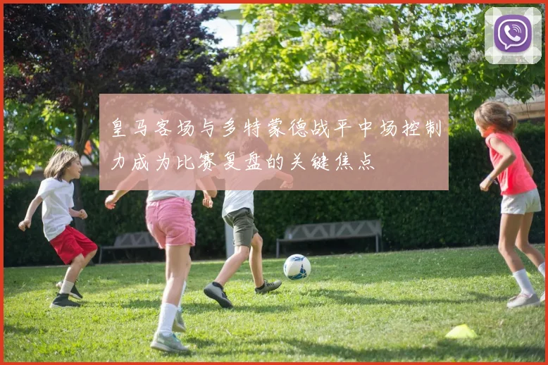 皇马客场与多特蒙德战平中场控制力成为比赛复盘的关键焦点