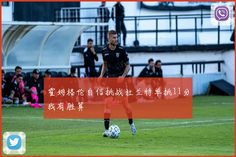 霍姆格伦自信挑战杜兰特单挑11分我有胜算