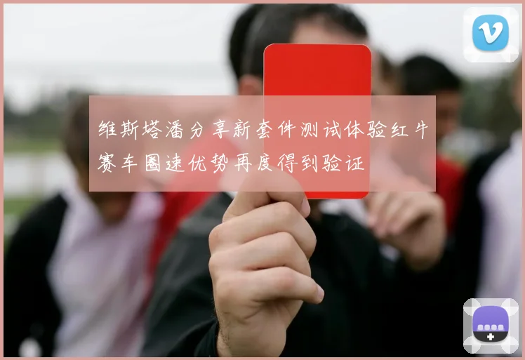 维斯塔潘分享新套件测试体验红牛赛车圈速优势再度得到验证