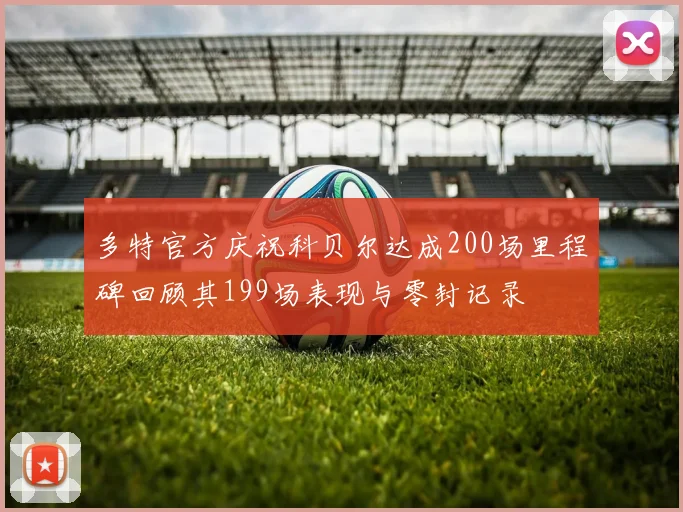 多特官方庆祝科贝尔达成200场里程碑回顾其199场表现与零封记录