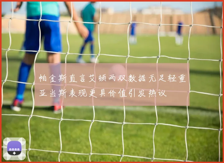 帕金斯直言艾顿两双数据无足轻重亚当斯表现更具价值引发热议