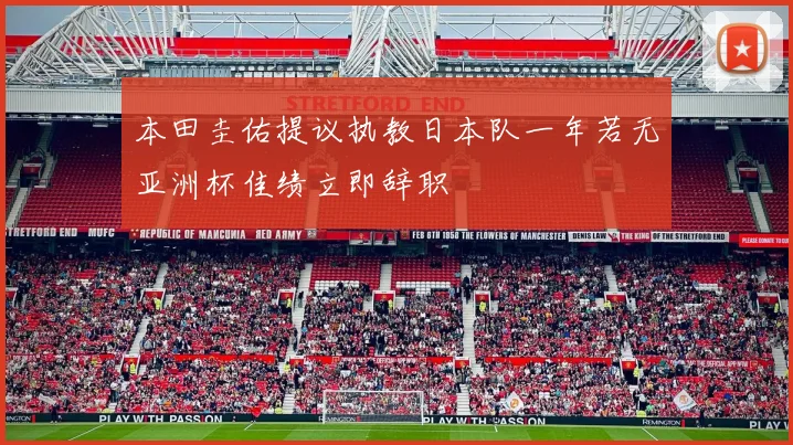 本田圭佑提议执教日本队一年若无亚洲杯佳绩立即辞职