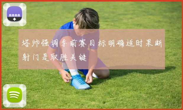 塔帅强调季前赛目标明确适时果断射门是取胜关键