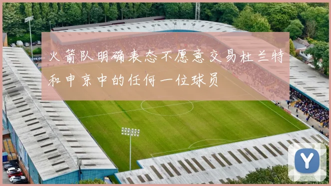 火箭队明确表态不愿意交易杜兰特和申京中的任何一位球员