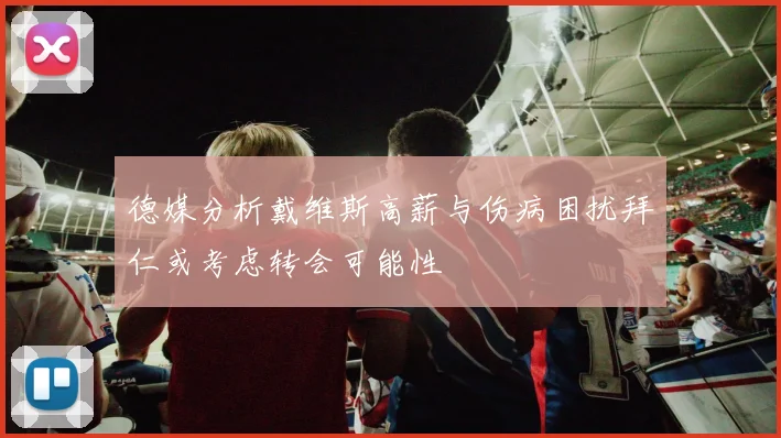 德媒分析戴维斯高薪与伤病困扰拜仁或考虑转会可能性