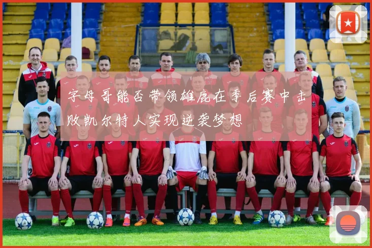 字母哥能否带领雄鹿在季后赛中击败凯尔特人实现逆袭梦想
