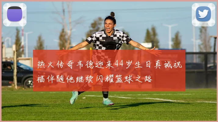 热火传奇韦德迎来44岁生日真诚祝福伴随他继续闪耀篮球之路