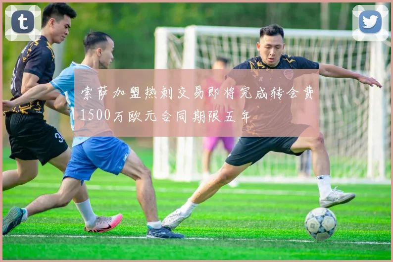 索萨加盟热刺交易即将完成转会费1500万欧元合同期限五年
