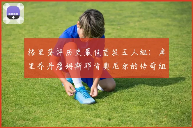 格里芬评历史最佳首发五人组：库里乔丹詹姆斯邓肯奥尼尔的传奇组合