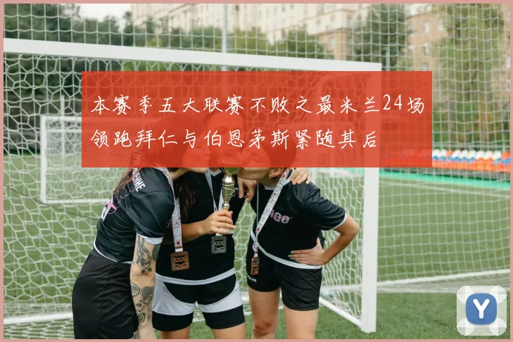 本赛季五大联赛不败之最米兰24场领跑拜仁与伯恩茅斯紧随其后