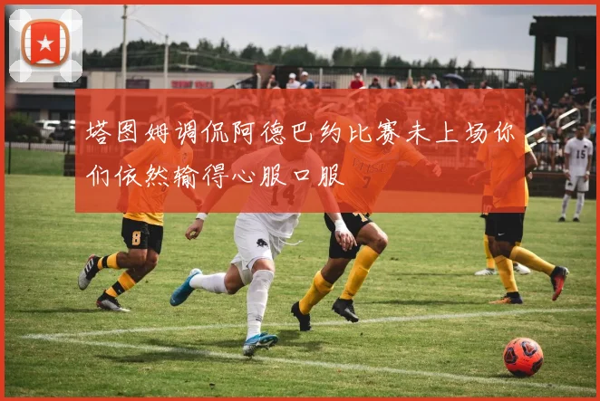 塔图姆调侃阿德巴约比赛未上场你们依然输得心服口服