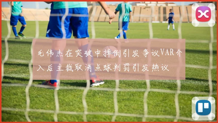 毛伟杰在突破中摔倒引发争议VAR介入后主裁取消点球判罚引发热议