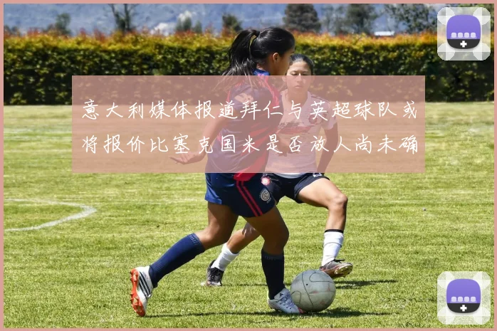 意大利媒体报道拜仁与英超球队或将报价比塞克国米是否放人尚未确定