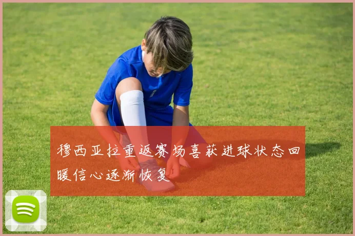 穆西亚拉重返赛场喜获进球状态回暖信心逐渐恢复