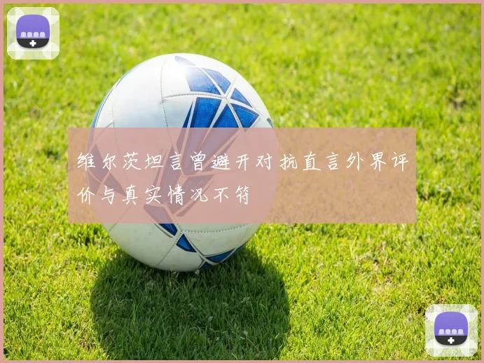 维尔茨坦言曾避开对抗直言外界评价与真实情况不符