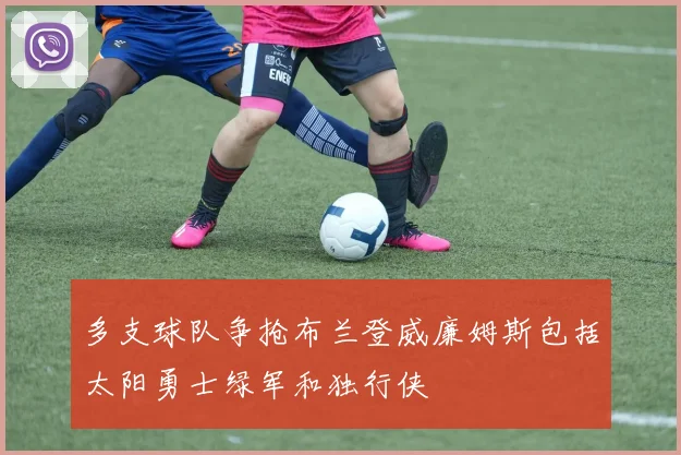 多支球队争抢布兰登威廉姆斯包括太阳勇士绿军和独行侠