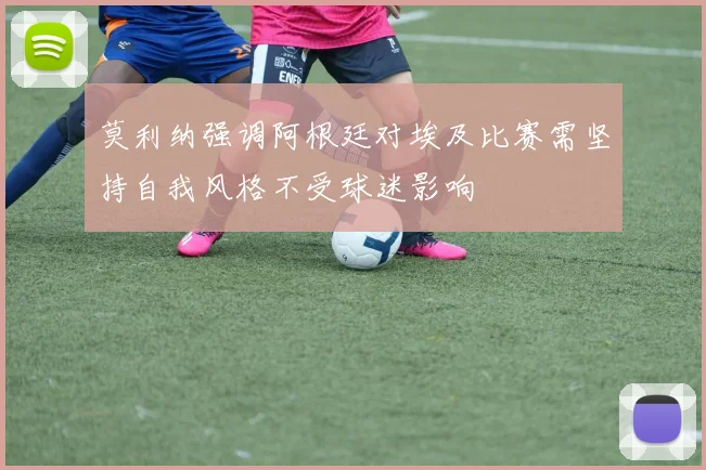 莫利纳强调阿根廷对埃及比赛需坚持自我风格不受球迷影响