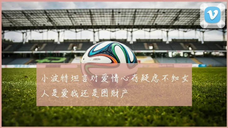 小波特坦言对爱情心存疑虑不知女人是爱我还是图财产